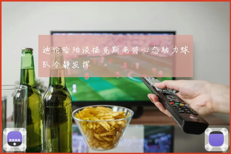 迪伦哈珀谈福克斯老将心态助力球队冷静发挥