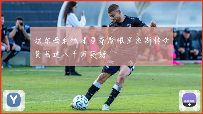 切尔西利物浦争夺摩根罗杰斯转会费或达八千万英镑