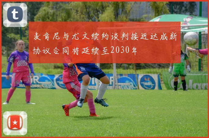 麦肯尼与尤文续约谈判接近达成新协议合同将延续至2030年