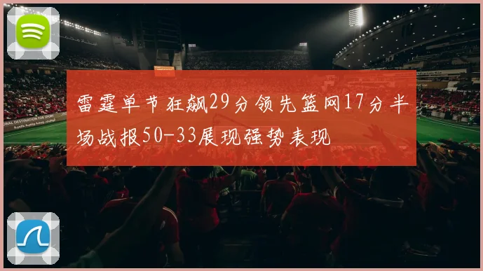 雷霆单节狂飙29分领先篮网17分半场战报50-33展现强势表现