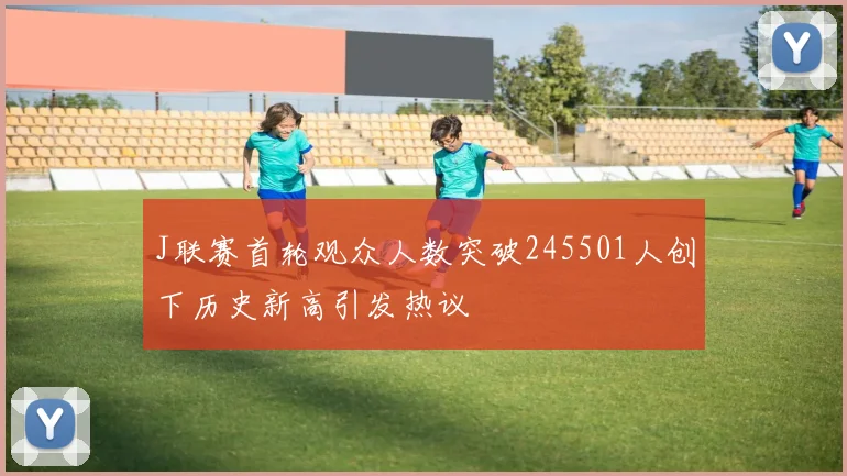 J联赛首轮观众人数突破245501人创下历史新高引发热议