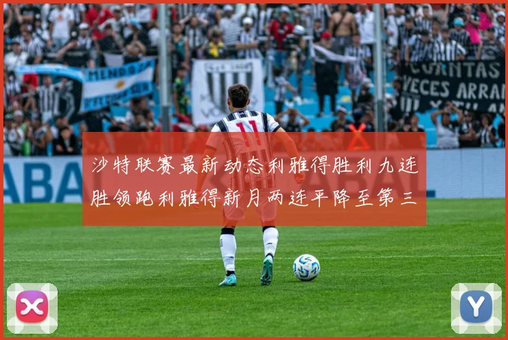 沙特联赛最新动态利雅得胜利九连胜领跑利雅得新月两连平降至第三位
