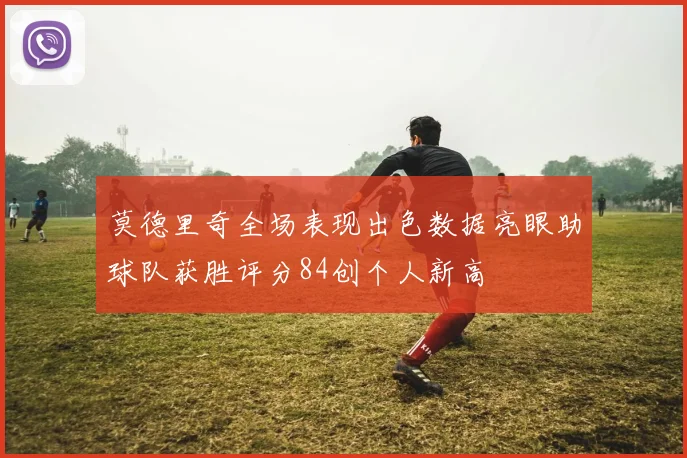 莫德里奇全场表现出色数据亮眼助球队获胜评分84创个人新高