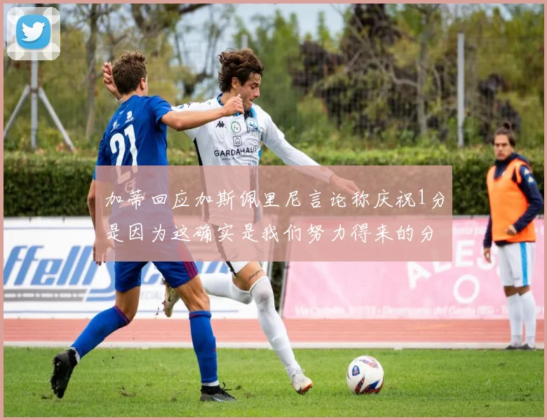 加蒂回应加斯佩里尼言论称庆祝1分是因为这确实是我们努力得来的分数