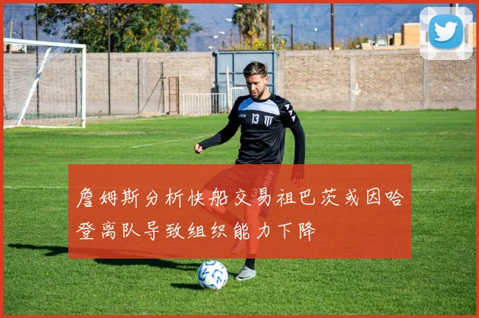 詹姆斯分析快船交易祖巴茨或因哈登离队导致组织能力下降